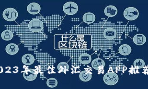 全面解析：2023年最佳外汇交易APP推荐与使用攻略