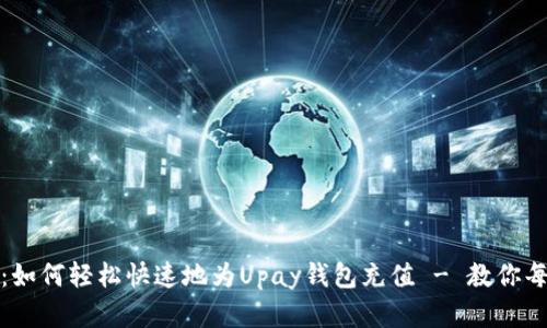 全面解析：如何轻松快速地为Upay钱包充值 - 教你每一步操作