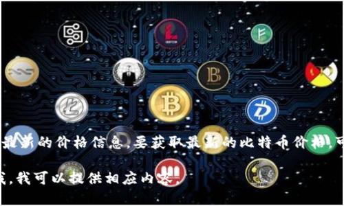 由于我的数据更新到2023年10月，并且无法实时访问互联网以获取当前的比特币（BTC）价格，因此我无法提供最新的价格信息。要获取最新的比特币价格，可以访问加密货币交易所或金融新闻网站，如CoinMarketCap、CoinBase或Binance等，它们会提供实时的更新。

如果您需要关于比特币的详细信息，例如其历史价格趋势、如何购买和存储比特币，或者市场趋势分析，请告诉我，我可以提供相应内容。