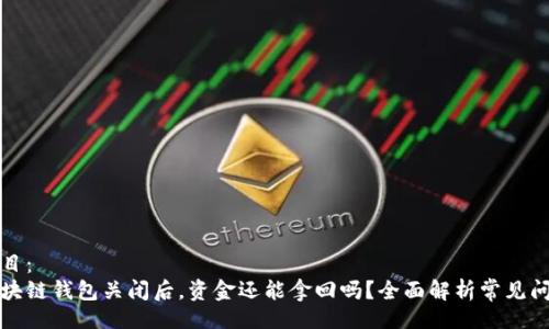 题目：
区块链钱包关闭后，资金还能拿回吗？全面解析常见问题