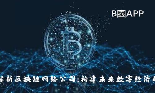 全面解析区块链网络公司：构建未来数字经济的基石