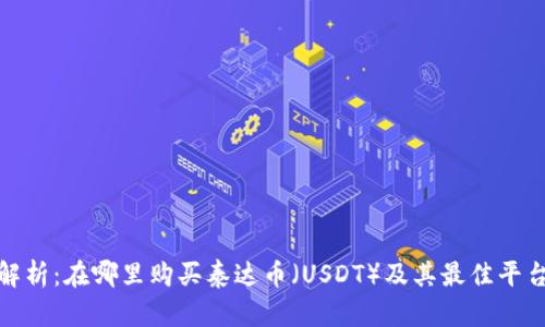 全面解析：在哪里购买泰达币（USDT）及其最佳平台选择