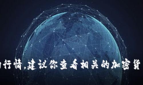 对不起，我无法获取实时数据或最新的市场行情。建议你查看相关的加密货币交易所网站或应用程序获取最新的信息。