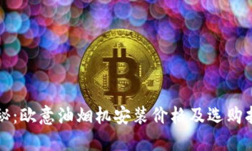 揭秘：欧意油烟机安装价格及选购指南