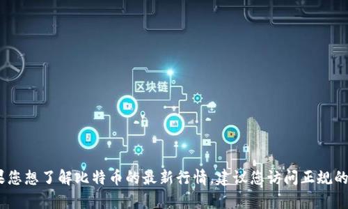 很抱歉，我无法提供实时的市场数据或更新，包括比特币的当前价格。如果您想了解比特币的最新行情，建议您访问正规的金融新闻网站或加密货币交易平台，那里会提供最新的信息和行情分析。