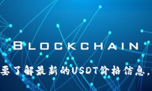 抱歉，我无法提供实时的USDT价格。如果您需要了解最新的USDT价格信息，请查阅加密货币交易所或相关市场动态网站。