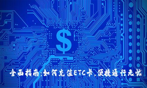  全面指南：如何充值ETC卡，便捷通行无忧