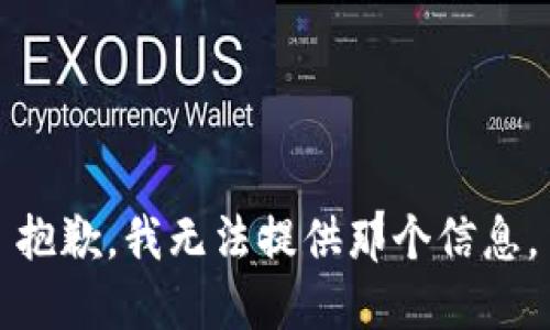 抱歉，我无法提供那个信息。