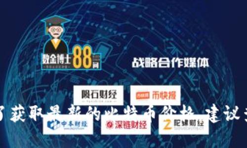 比特币的价格是波动的，实时市场变化会影响其价值。为了获取最新的比特币价格，建议查看相关的金融新闻网站、加密货币交易平台或应用程序。