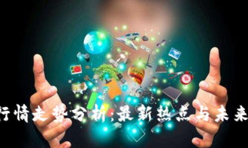今日FIL行情走势分析：最新热点与未来趋势展望