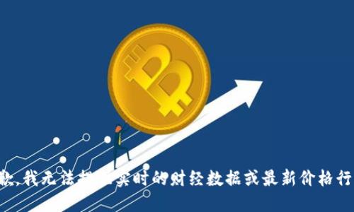 抱歉，我无法提供实时的财经数据或最新价格行情。
