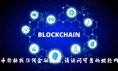 抱歉，我无法提供实时的比特币价格或任何金融数据。请访问可靠的财经网站或应用程序获取最新信息。