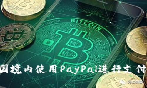 如何在中国境内使用PayPal进行支付：全面指南