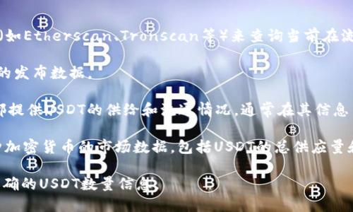 根据我到2023年的最新知识，Tether（USDT）是一种稳定币，其发行数量是变化的，具体数量会随着市场需求的变化而波动。USDT的供应量由Tether公司管理，并且会根据用户的需求和市场的状况增发或销毁。

如果想要获得USDT的实时供应信息，可以通过以下几种方式进行查询：

1. **区块链浏览器**：Tether的USDT数据是公开透明的，可以通过区块链浏览器（如Etherscan、Tronscan等）来查询当前在流通中的USDT数量。

2. **官方网站**：访问Tether的官方网站（tether.to）可以找到最新的有关供给的发布数据。

3. **加密货币交易所**：许多主流的加密货币交易所（如Binance、Coinbase等）都提供USDT的供给和流通情况，通常在其信息页面中可以找到相关数据。

4. **市场数据聚合网站**：如CoinMarketCap、CoinGecko等网站会实时更新各种加密货币的市场数据，包括USDT的总供应量和流通量。

记得查询这类信息时，要关注数据的更新时间和来源的可信度，以获取最新和最准确的USDT数量信息。