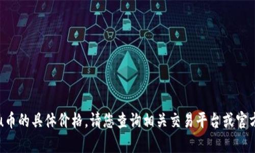 抱歉，我无法提供当前u币的具体价格。请您查询相关交易平台或官方网站以获取最新信息。