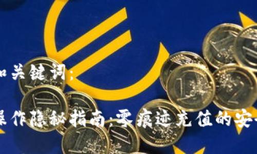 内容和关键词：

充值操作隐秘指南：零痕迹充值的安全方法