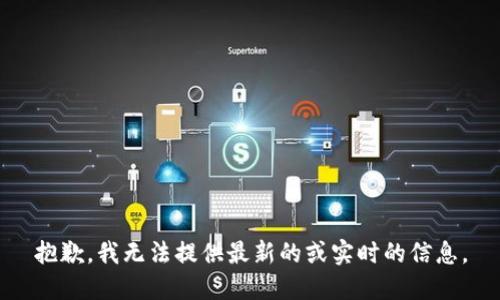 抱歉，我无法提供最新的或实时的信息。