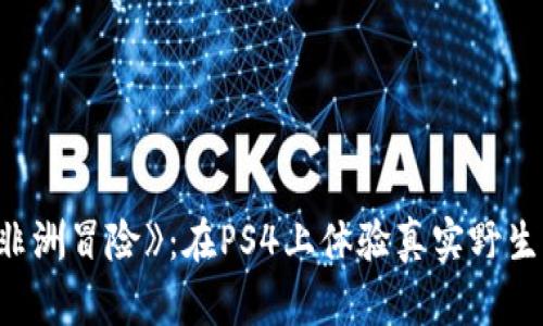 探索《坎贝拉的非洲冒险》：在PS4上体验真实野生动物与生存挑战