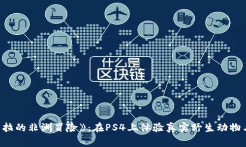 探索《坎贝拉的非洲冒险》：在PS4上体验真实野生动物与生存挑战