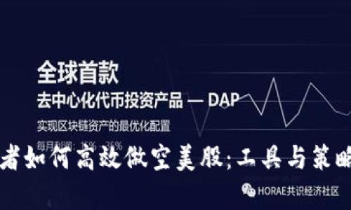 国内投资者如何高效做空美股：工具与策略全面解析