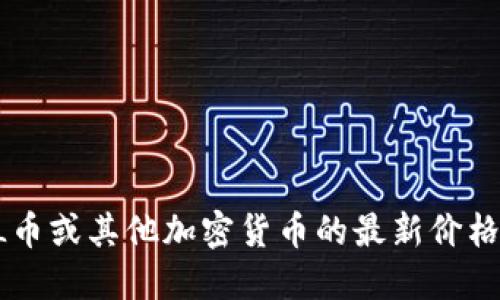 抱歉，我无法提供实时的市场数据或价格信息。如果您需要了解FIL币或其他加密货币的最新价格，请参考相关的金融新闻网站、加密货币交易平台或市场跟踪工具。