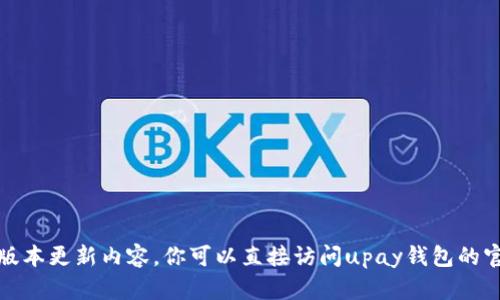 抱歉，我无法提供特定软件的最新版本更新内容。你可以直接访问upay钱包的官方网站或应用商店查看最新信息。