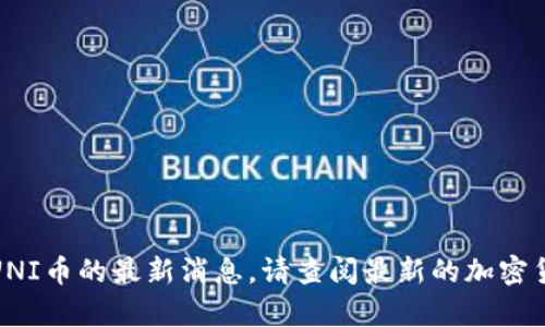 抱歉，无法提供有关UNI币的最新消息。请查阅最新的加密货币市场更新和新闻！