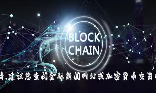 抱歉，我无法提供实时市场数据或当天的特定价格行情。建议您查阅金融新闻网站或加密货币交易所获取最新行情。如果需要别的信息或分析，请告诉我！
