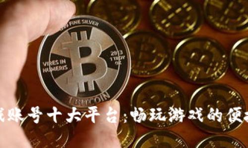 买游戏账号十大平台：畅玩游戏的便捷通道