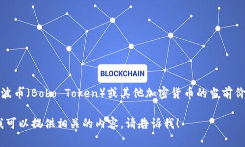 很抱歉，我无法提供实时数据或最新的市场价格。如果你想查询波波币（Bobo Token）或其他加密货币的当前价格，可以查看加密货币交易所的网站或使用相关的金融信息平台。

如果你有兴趣了解波波币的背景、特点、应用或投资潜力等信息，我可以提供相关的内容。请告诉我！