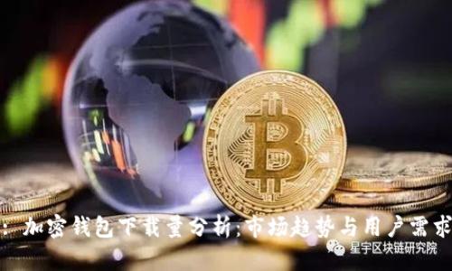 : 加密钱包下载量分析：市场趋势与用户需求
