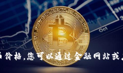 抱歉，我无法提供实时的比特币价格。您可以通过金融网站或应用程序查询最新的价格信息。