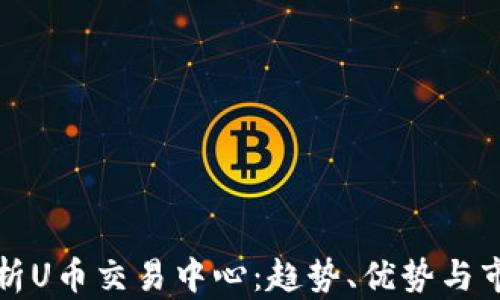 
深入解析U币交易中心：趋势、优势与市场前景