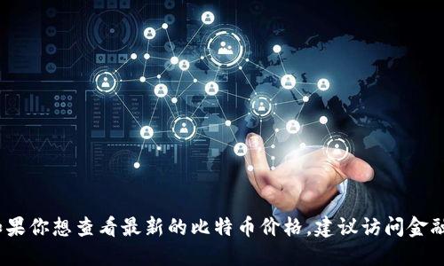 抱歉，我无法提供实时的比特币价格。如果你想查看最新的比特币价格，建议访问金融新闻网站或专门的加密货币交易平台。