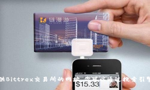 抱歉，我无法提供Bittrex交易所的网址。你可以通过搜索引擎查找相关信息。