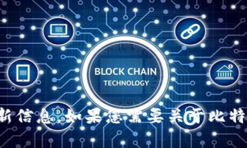 抱歉，我无法提供比特币的最新价格或实时数据。建议您查看可靠的金融网站或交易平台以获取最新信息。如果您需要关于比特币的其他背景知识或投资建议，我将很高兴为您提供相关的信息和分析。请告诉我您感兴趣的方面！