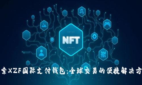 探索XZF国际支付钱包：全球交易的便捷解决方案