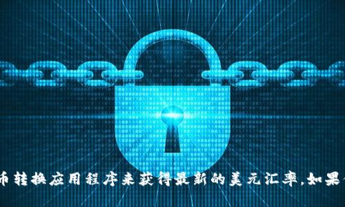 抱歉，我无法实时提供货币汇率数据。你可以通过金融网站、银行或货币转换应用程序来获得最新的美元汇率。如果你有其他相关问题或者需要了解汇率的影响因素，我很乐意提供帮助！