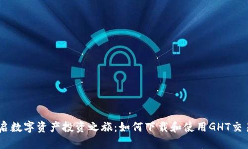 轻松开启数字资产投资之旅：如何下载和使用GHT交易所APP