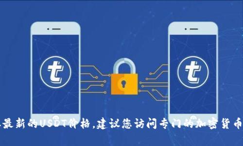 由于我无法实时访问互联网，无法提供当前的USDT价格。USDT（Tether）是一种稳定币，通常与美元保持1:1的价值。要获取最新的USDT价格，建议您访问专门的加密货币交易平台或金融新闻网站，这些平台会提供最新的市场动态。若您对USDT或其他加密货币有兴趣了解更多信息，欢迎提出！