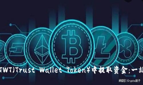 如何从TWT（Trust Wallet Token）中提取资金：一站式指南
