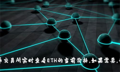 抱歉，我无法提供实时的ETH价格信息。不过，您可以通过各种金融网站或者加密货币交易所实时查看ETH的当前价格。如果需要，我可以为您提供一些关于以太坊的背景知识或市场分析。请告诉我您感兴趣的内容！