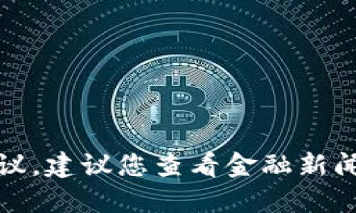 抱歉，我无法提供实时的市场行情或给出具体的投资建议。建议您查看金融新闻网站或咨询专业的金融顾问以获取最新的信息和建议。