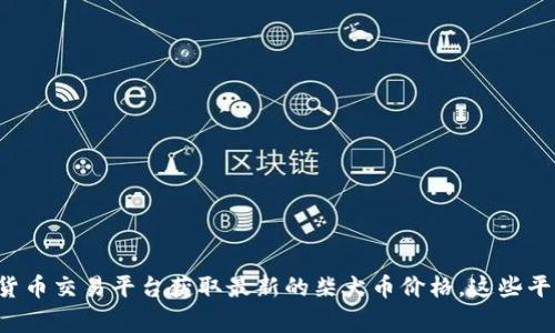 抱歉，我无法提供实时的市场价格信息。但你可以通过区块链信息网站或加密货币交易平台获取最新的柴犬币价格。这些平台通常会提供实时更新的数据。如果你有其他与柴犬币相关的问题，欢迎询问！