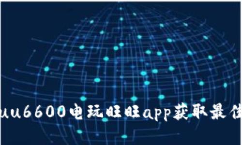 如何使用uu6600电玩旺旺app获取最佳游戏体验