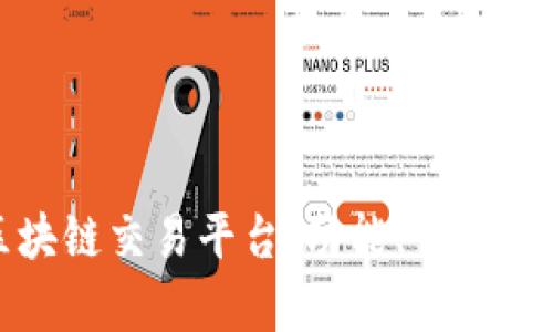 探索中国最大的区块链交易平台：功能、优势与用户体验全面剖析