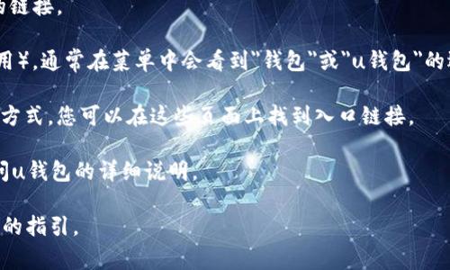 uu钱包/u的入口通常位于许多不同的平台和应用程序中，具体取决于您使用的服务。例如，在移动应用或者数字钱包的相关通知中，您可能会看到u钱包的入口链接。以下是一些常见的查找u钱包入口的方法：

1. **官方网站**：访问u钱包的官方网站，通常会有指向其应用程序或使用入口的链接。

2. **移动应用**：如果您已经下载了相关的移动应用（如支付或者电子商务类应用），通常在菜单中会看到