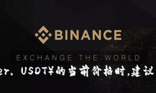 抱歉，我无法提供实时市场数据或特定数字。在查找泰达币（Tether, USDT）的当前价格时，建议查看主流的加密货币交易所或金融新闻网站，以获取最新的信息。