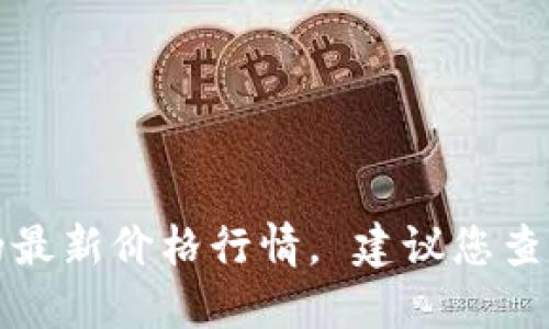 抱歉，我无法提供实时的市场数据或特定币种的最新价格行情。 建议您查看相关的金融网站或交易平台以获取最新信息。
