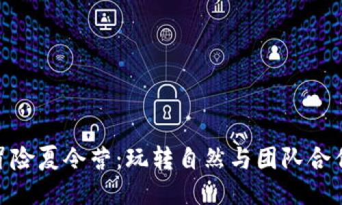 探索坎贝拉冒险夏令营：玩转自然与团队合作的绝佳体验